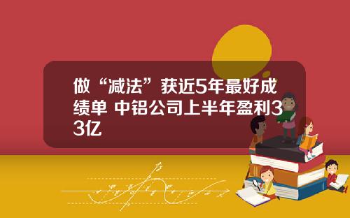 做“减法”获近5年最好成绩单 中铝公司上半年盈利33亿