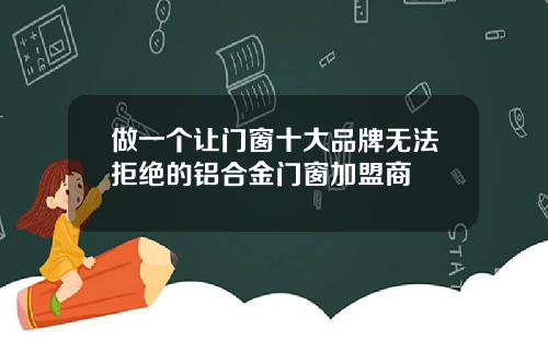 做一个让门窗十大品牌无法拒绝的铝合金门窗加盟商