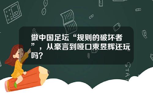 做中国足坛“规则的破坏者”，从豪言到哑口束昱辉还玩吗？