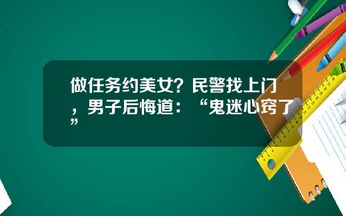 做任务约美女？民警找上门，男子后悔道：“鬼迷心窍了”