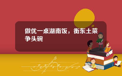 做优一桌湖南饭，衡东土菜争头碗