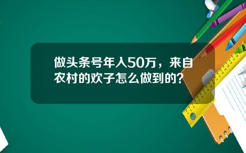做头条号年入50万，来自农村的欢子怎么做到的？