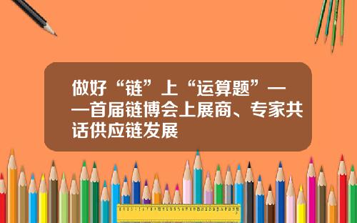 做好“链”上“运算题”——首届链博会上展商、专家共话供应链发展