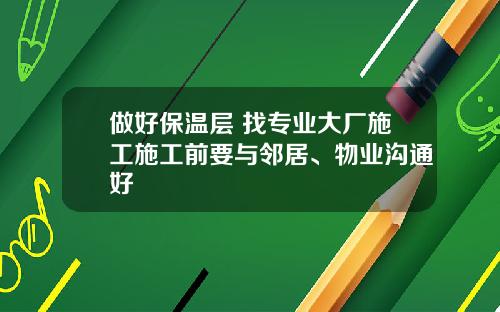 做好保温层 找专业大厂施工施工前要与邻居、物业沟通好
