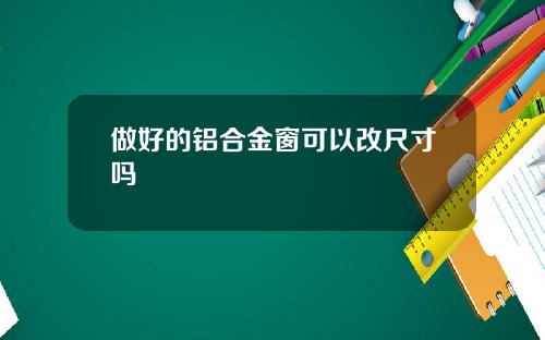 做好的铝合金窗可以改尺寸吗
