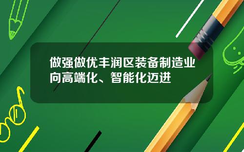 做强做优丰润区装备制造业向高端化、智能化迈进