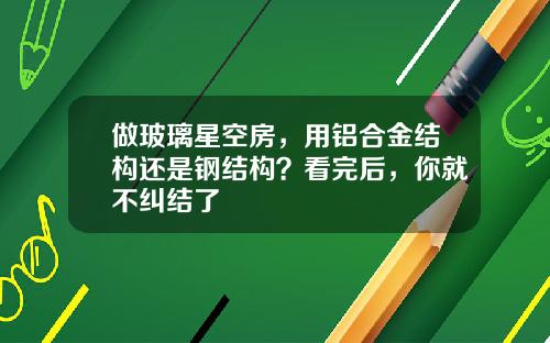 做玻璃星空房，用铝合金结构还是钢结构？看完后，你就不纠结了