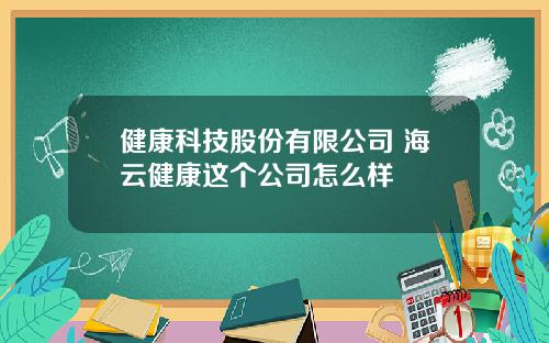 健康科技股份有限公司 海云健康这个公司怎么样