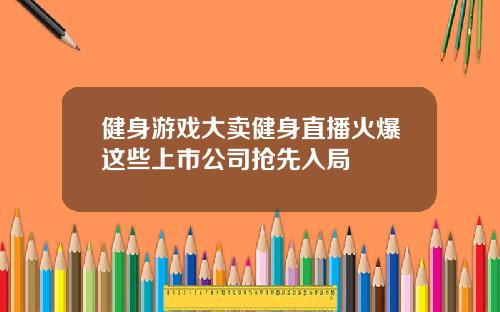健身游戏大卖健身直播火爆这些上市公司抢先入局