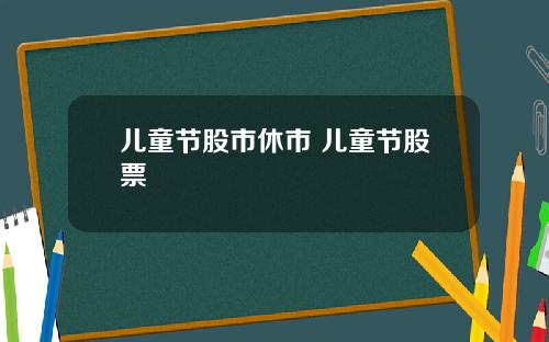 儿童节股市休市 儿童节股票