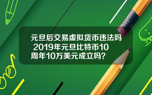 元旦后交易虚拟货币违法吗 2019年元旦比特币10周年10万美元成立吗？