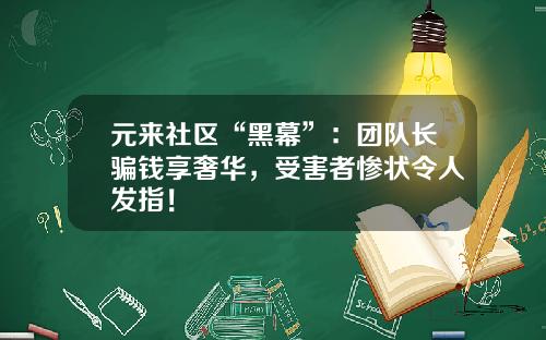 元来社区“黑幕”：团队长骗钱享奢华，受害者惨状令人发指！