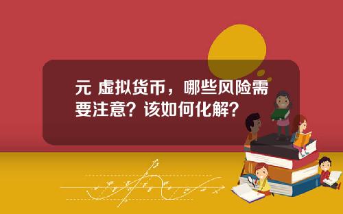 元 虚拟货币，哪些风险需要注意？该如何化解？