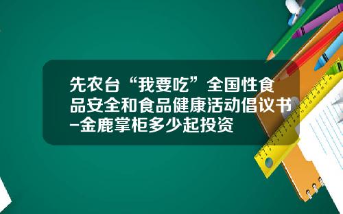 先农台“我要吃”全国性食品安全和食品健康活动倡议书-金鹿掌柜多少起投资