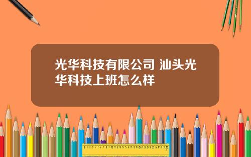 光华科技有限公司 汕头光华科技上班怎么样
