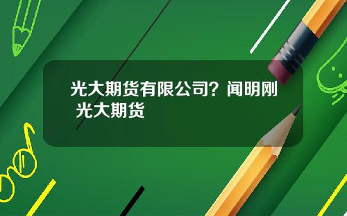 光大期货有限公司？闻明刚 光大期货