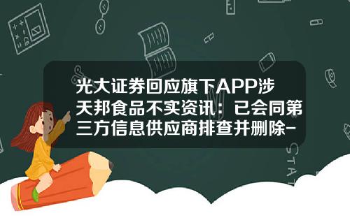 光大证券回应旗下APP涉天邦食品不实资讯：已会同第三方信息供应商排查并删除-专业股票资讯软件