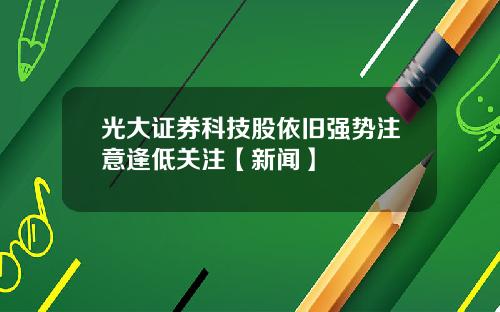 光大证券科技股依旧强势注意逢低关注【新闻】
