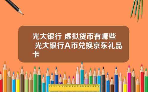 光大银行 虚拟货币有哪些 光大银行A币兑换京东礼品卡