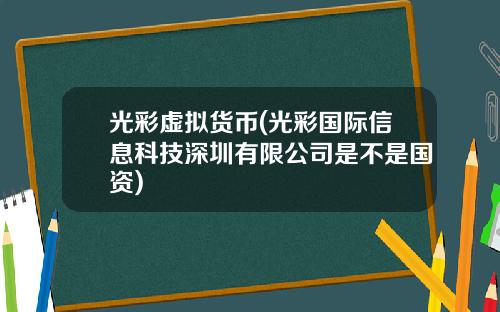 光彩虚拟货币(光彩国际信息科技深圳有限公司是不是国资)