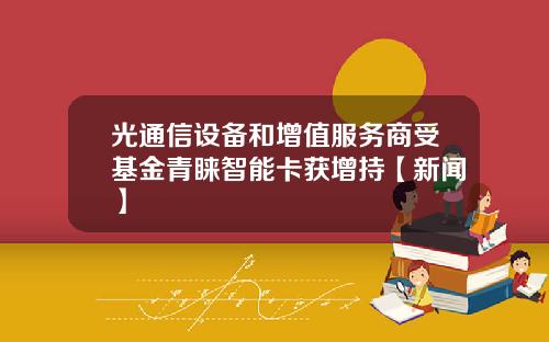 光通信设备和增值服务商受基金青睐智能卡获增持【新闻】