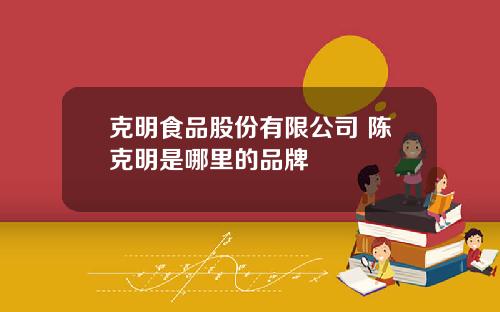 克明食品股份有限公司 陈克明是哪里的品牌