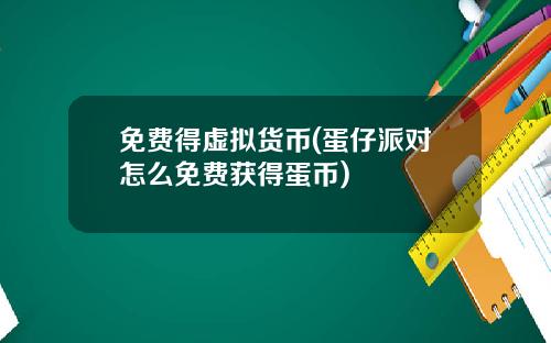 免费得虚拟货币(蛋仔派对怎么免费获得蛋币)