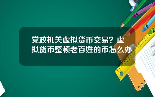 党政机关虚拟货币交易？虚拟货币整顿老百姓的币怎么办