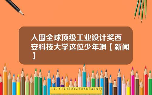 入围全球顶级工业设计奖西安科技大学这位少年飒【新闻】