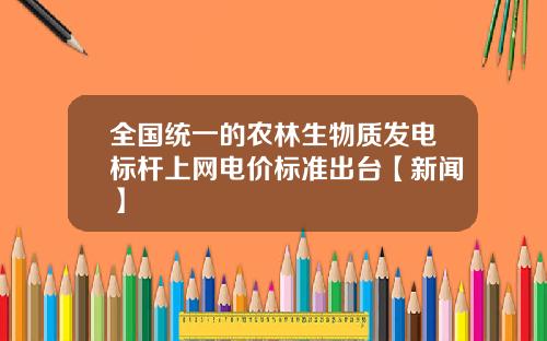 全国统一的农林生物质发电标杆上网电价标准出台【新闻】