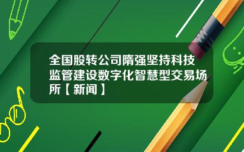 全国股转公司隋强坚持科技监管建设数字化智慧型交易场所【新闻】