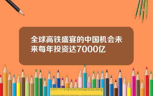 全球高铁盛宴的中国机会未来每年投资达7000亿