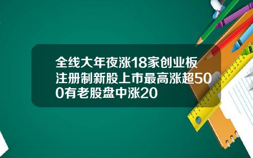 全线大年夜涨18家创业板注册制新股上市最高涨超500有老股盘中涨20