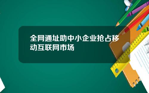 全网通址助中小企业抢占移动互联网市场