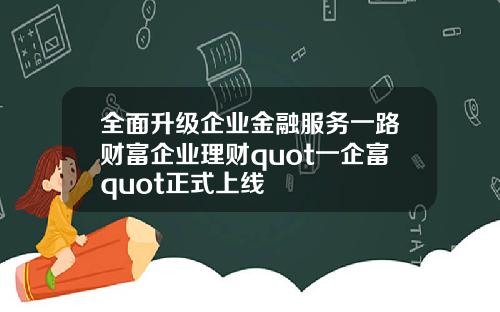 全面升级企业金融服务一路财富企业理财quot一企富quot正式上线