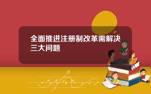 全面推进注册制改革需解决三大问题