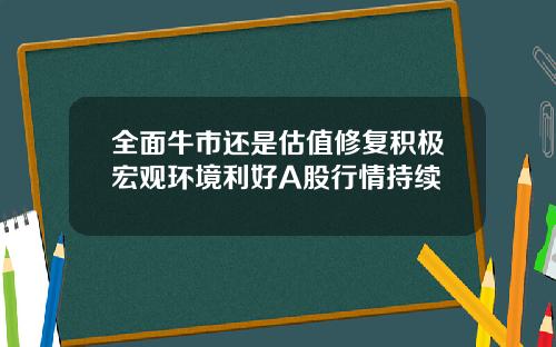 全面牛市还是估值修复积极宏观环境利好A股行情持续