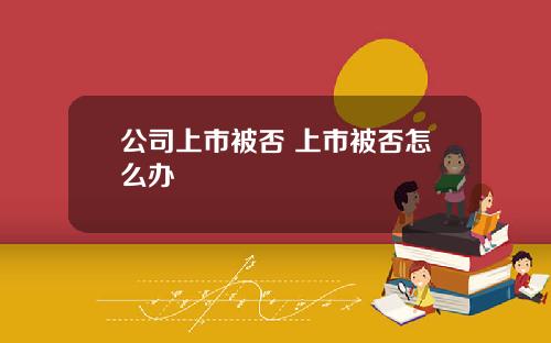 公司上市被否 上市被否怎么办