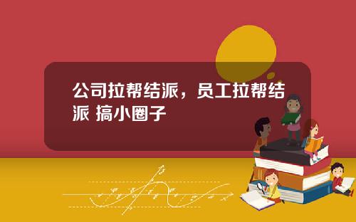 公司拉帮结派，员工拉帮结派 搞小圈子