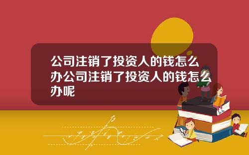 公司注销了投资人的钱怎么办公司注销了投资人的钱怎么办呢