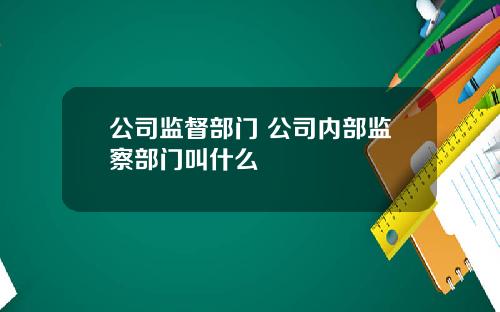 公司监督部门 公司内部监察部门叫什么