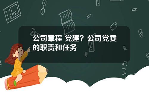 公司章程 党建？公司党委的职责和任务