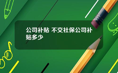 公司补贴 不交社保公司补贴多少