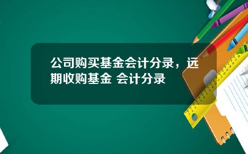 公司购买基金会计分录，远期收购基金 会计分录