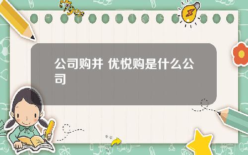 公司购并 优悦购是什么公司