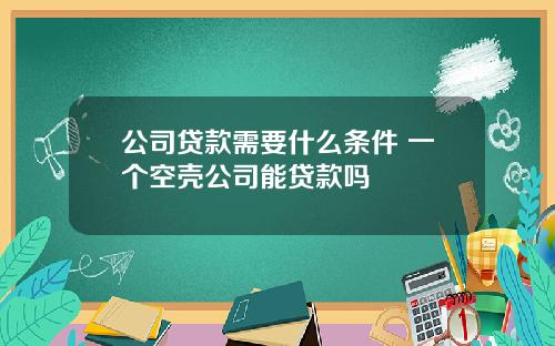 公司贷款需要什么条件 一个空壳公司能贷款吗