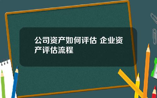 公司资产如何评估 企业资产评估流程