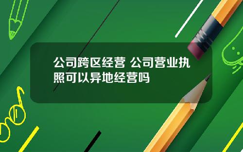 公司跨区经营 公司营业执照可以异地经营吗