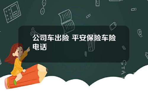 公司车出险 平安保险车险电话