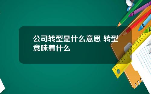 公司转型是什么意思 转型意味着什么